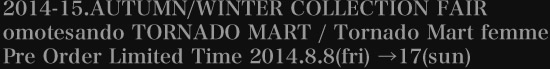 2014-15.AUTUMN/WINTER COLLECTION FAIR omotesando TORNADO MART / Tornado Mart femme Pre Order Limited Time 2014.8.8(fri) →17(sun)